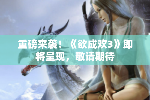 重磅来袭！《欲成欢3》即将呈现，敬请期待