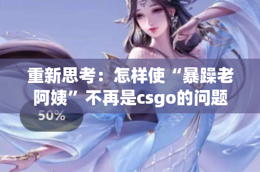 重新思考：怎样使“暴躁老阿姨”不再是csgo的问题