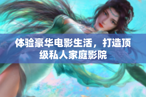 体验豪华电影生活，打造顶级私人家庭影院