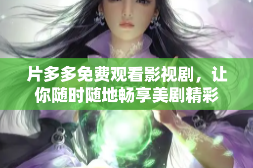 片多多免费观看影视剧，让你随时随地畅享美剧精彩