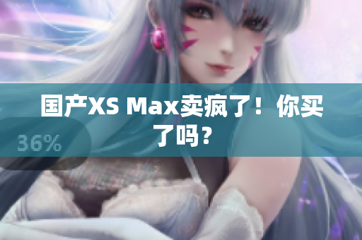国产XS Max卖疯了！你买了吗？