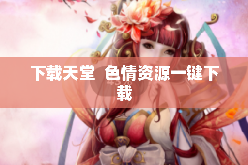 下载天堂  色情资源一键下载