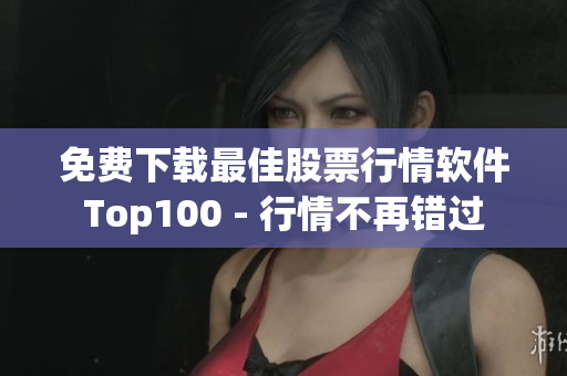 免费下载最佳股票行情软件Top100 - 行情不再错过