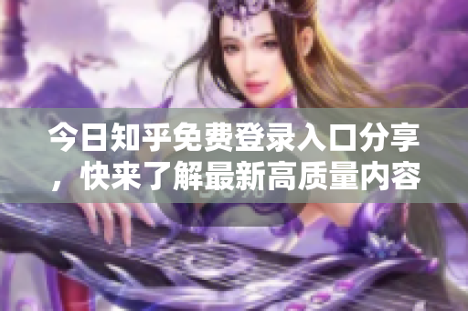 今日知乎免费登录入口分享，快来了解最新高质量内容！