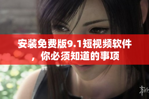 安装免费版9.1短视频软件，你必须知道的事项