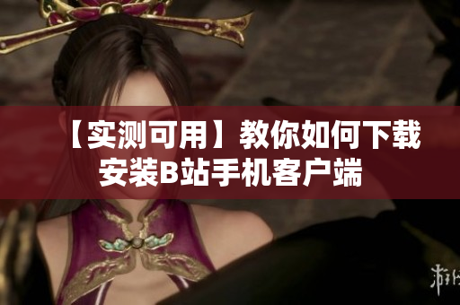 【实测可用】教你如何下载安装B站手机客户端