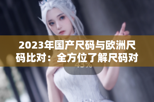 2023年国产尺码与欧洲尺码比对：全方位了解尺码对照表