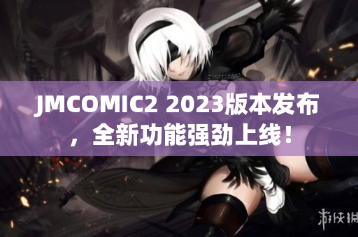 JMCOMIC2 2023版本发布，全新功能强劲上线！