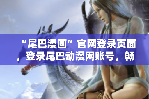 “尾巴漫画”官网登录页面，登录尾巴动漫网账号，畅享海量动漫资源。