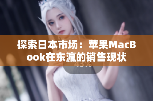 探索日本市场：苹果MacBook在东瀛的销售现状
