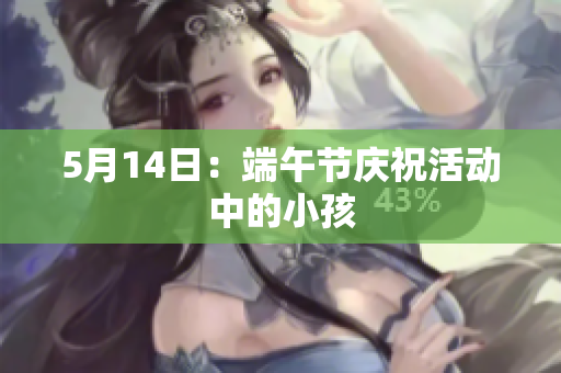 5月14日：端午节庆祝活动中的小孩