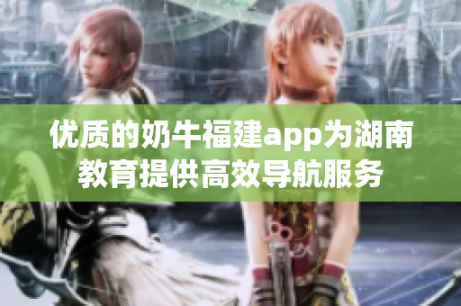 优质的奶牛福建app为湖南教育提供高效导航服务