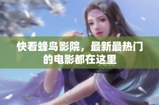 快看蜂鸟影院，最新最热门的电影都在这里
