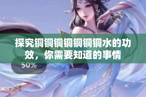 探究铜铜铜铜铜铜铜水的功效，你需要知道的事情
