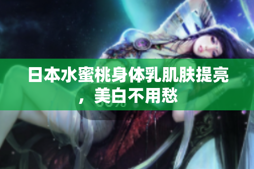 日本水蜜桃身体乳肌肤提亮，美白不用愁