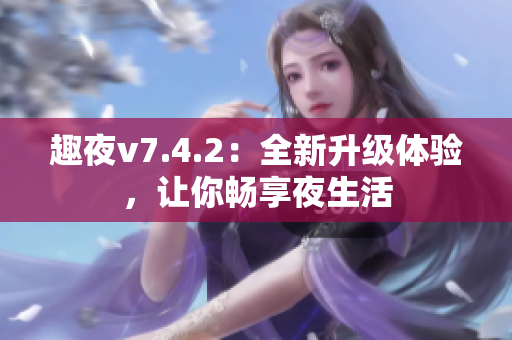 趣夜v7.4.2：全新升级体验，让你畅享夜生活
