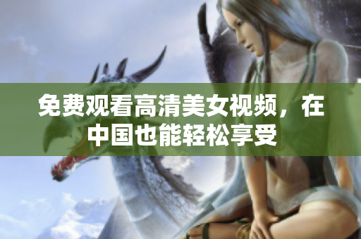 免费观看高清美女视频，在中国也能轻松享受