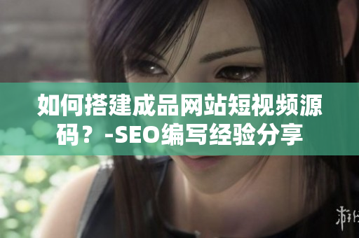 如何搭建成品网站短视频源码？-SEO编写经验分享