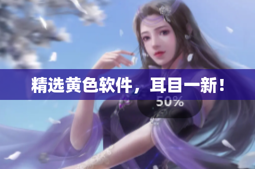 精选黄色软件，耳目一新！