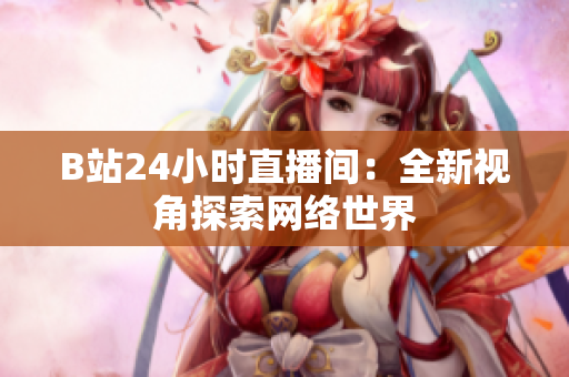 B站24小时直播间：全新视角探索网络世界