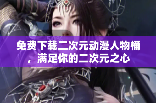 免费下载二次元动漫人物桶，满足你的二次元之心