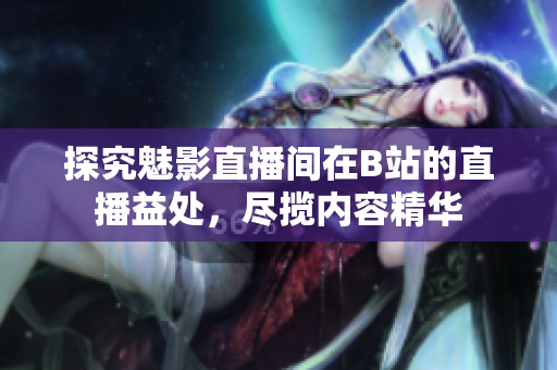 探究魅影直播间在B站的直播益处，尽揽内容精华