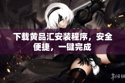 下载黄品汇安装程序，安全便捷，一键完成