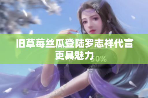 旧草莓丝瓜登陆罗志祥代言更具魅力