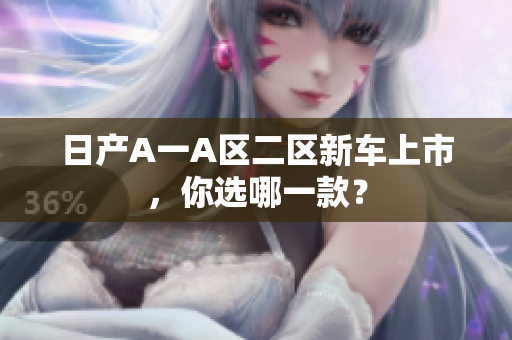 日产A一A区二区新车上市，你选哪一款？