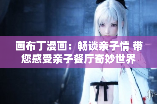 画布丁漫画：畅谈亲子情 带您感受亲子餐厅奇妙世界
