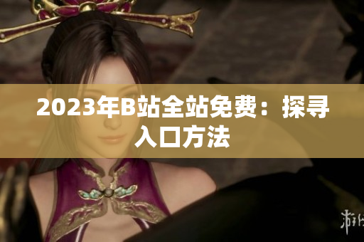 2023年B站全站免费：探寻入口方法