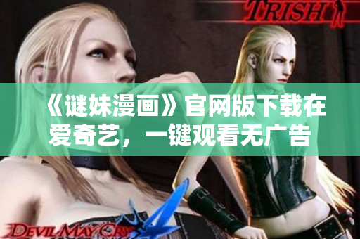 《谜妹漫画》官网版下载在爱奇艺，一键观看无广告