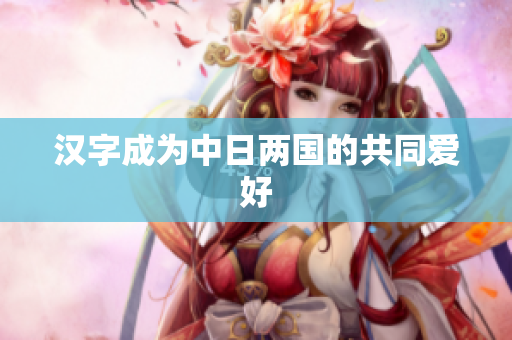 汉字成为中日两国的共同爱好