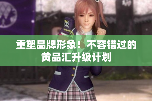 重塑品牌形象！不容错过的黄品汇升级计划