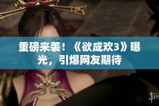 重磅来袭！《欲成欢3》曝光，引爆网友期待