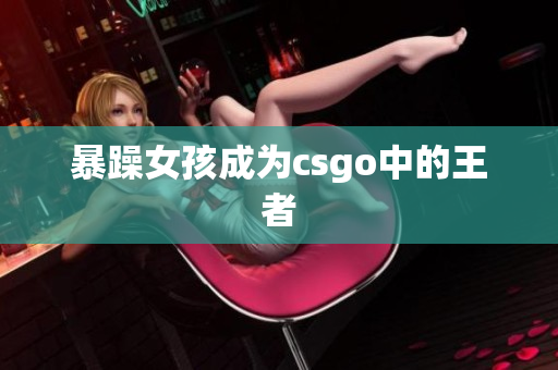 暴躁女孩成为csgo中的王者