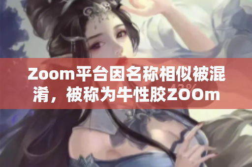 Zoom平台因名称相似被混淆，被称为牛性胶ZOOm