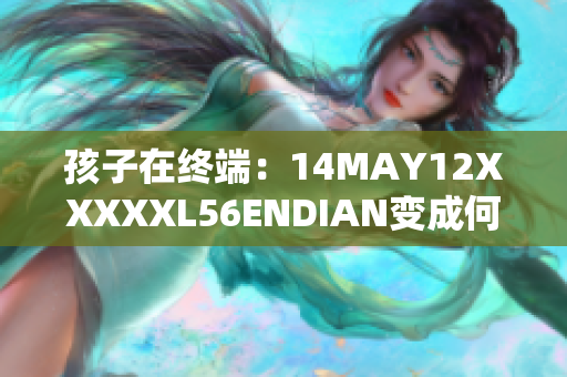 孩子在终端：14MAY12XXXXXL56ENDIAN变成何意义？