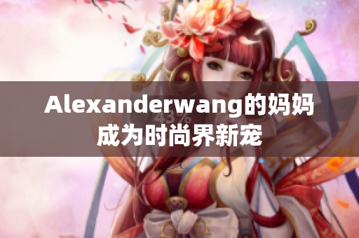 Alexanderwang的妈妈成为时尚界新宠