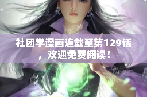 社团学漫画连载至第129话，欢迎免费阅读！