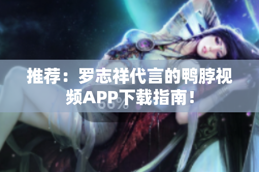 推荐：罗志祥代言的鸭脖视频APP下载指南！