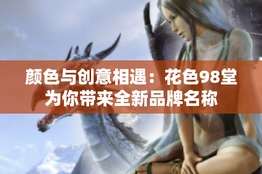 颜色与创意相遇：花色98堂为你带来全新品牌名称