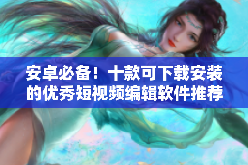安卓必备！十款可下载安装的优秀短视频编辑软件推荐