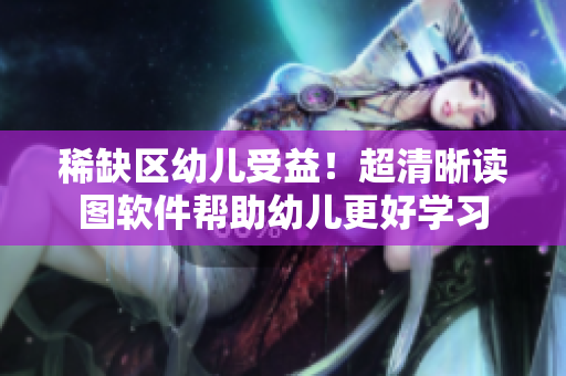 稀缺区幼儿受益！超清晰读图软件帮助幼儿更好学习