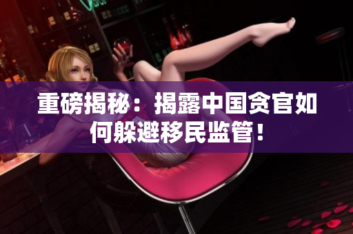 重磅揭秘：揭露中国贪官如何躲避移民监管！
