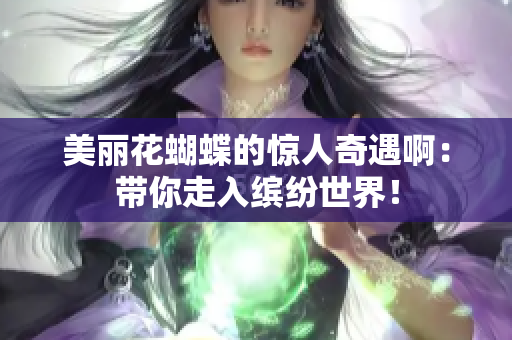 美丽花蝴蝶的惊人奇遇啊：带你走入缤纷世界！