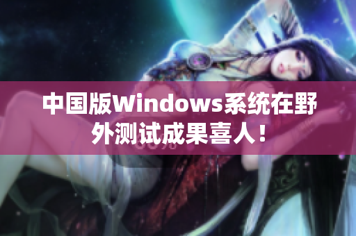 中国版Windows系统在野外测试成果喜人！