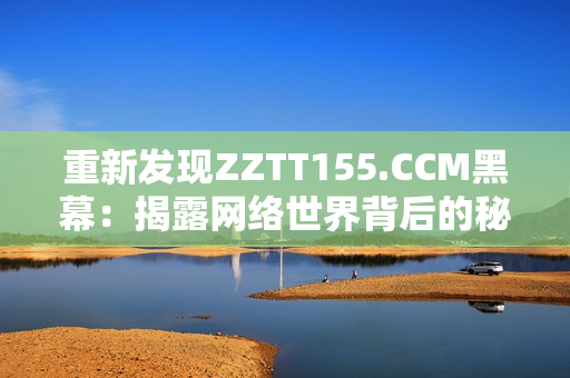重新发现ZZTT155.CCM黑幕：揭露网络世界背后的秘密