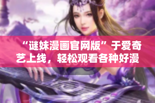“谜妹漫画官网版”于爱奇艺上线，轻松观看各种好漫画！