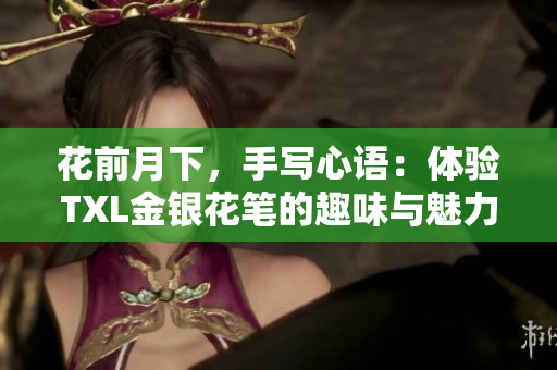 花前月下，手写心语：体验TXL金银花笔的趣味与魅力